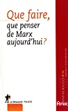 Que faire, que penser de Marx aujourd'hui ?