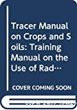 TRACER MANUAL ON CROPS AND SOILS,A TRAINING MANUAL ON THE USE OF RADIATION AND ISOTOPES IN AGRICULTURAL SOIL-PLANT AND ECOLOGICAL RESEARCH
