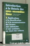 Introduction  la thorie des sous-ensembles flous  l'usage des ingnieurs (Fuzzy sets theory) Tome 3: Applications  la classification et  la reconnaissance desformes, aux automates et aux systmes, aux choix des critres.